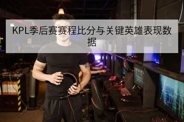 KPL季后赛赛程比分与关键英雄表现数据