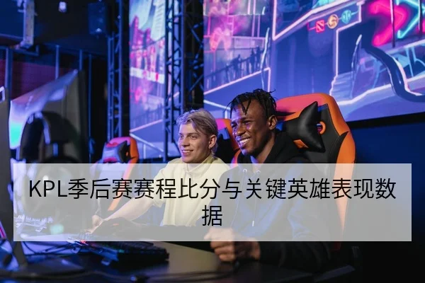 KPL季后赛赛程比分与关键英雄表现数据