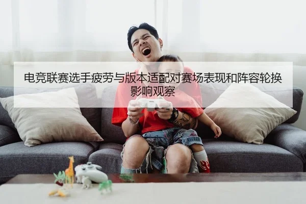 电竞联赛选手疲劳与版本适配对赛场表现和阵容轮换影响观察